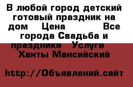 В любой город детский готовый праздник на дом! › Цена ­ 3 000 - Все города Свадьба и праздники » Услуги   . Ханты-Мансийский